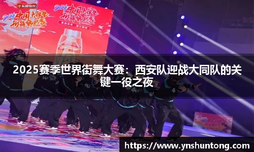 2025赛季世界街舞大赛：西安队迎战大同队的关键一役之夜