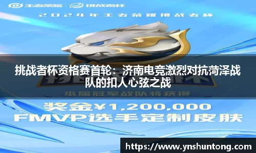 挑战者杯资格赛首轮：济南电竞激烈对抗菏泽战队的扣人心弦之战