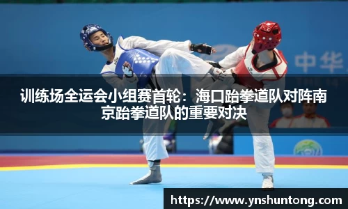 训练场全运会小组赛首轮：海口跆拳道队对阵南京跆拳道队的重要对决