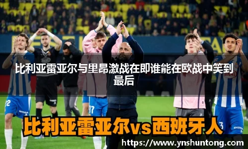 比利亚雷亚尔与里昂激战在即谁能在欧战中笑到最后