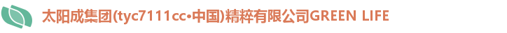 太阳成集团(tyc7111cc·中国)精粹有限公司GREEN LIFE